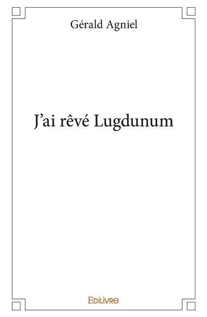 J'ai rêvé Lugdunum - Gérald Agniel