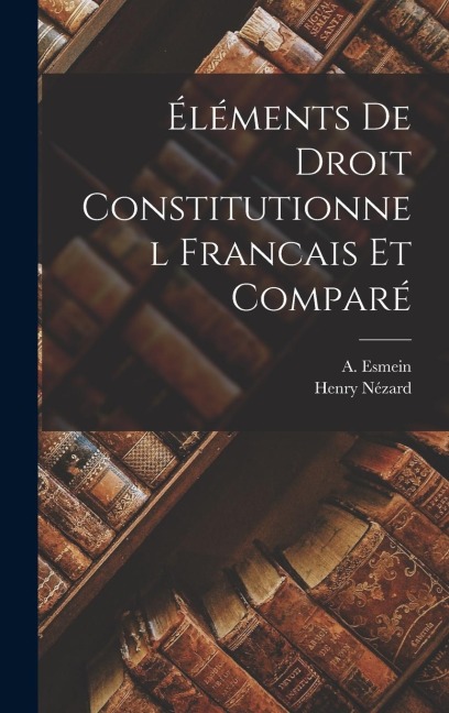 Éléments de Droit Constitutionnel Francais et Comparé - A. Esmein, Henry Nézard