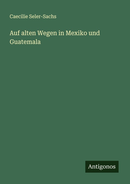 Auf alten Wegen in Mexiko und Guatemala - Caecilie Seler-Sachs