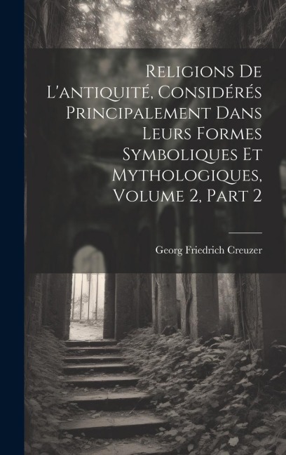 Religions De L'antiquité, Considérés Principalement Dans Leurs Formes Symboliques Et Mythologiques, Volume 2, part 2 - Georg Friedrich Creuzer