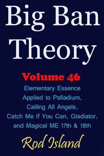 Big Ban Theory: Elementary Essence Applied to Palladium, Calling All Angels, Catch Me If You Can, Gladiator, and Magical ME 17th & 18th, Volume 46 - Rod Island