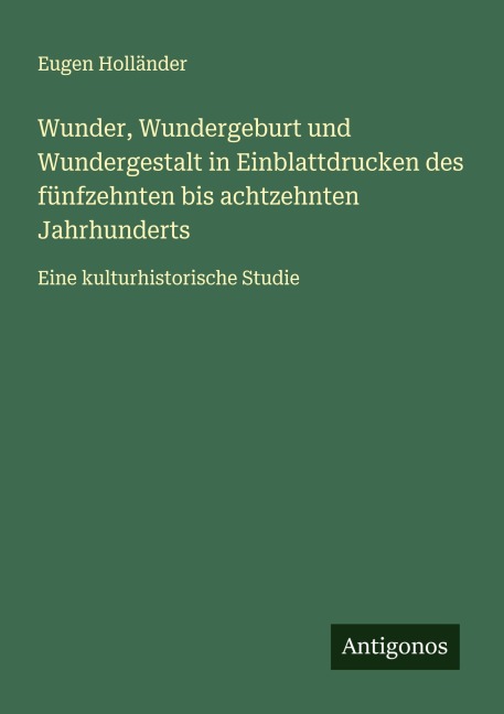 Wunder, Wundergeburt und Wundergestalt in Einblattdrucken des fünfzehnten bis achtzehnten Jahrhunderts - Eugen Holländer