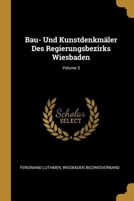 Bau- Und Kunstdenkmäler Des Regierungsbezirks Wiesbaden; Volume 3 - Ferdinand Luthmer, Wiesbaden Bezirksverband