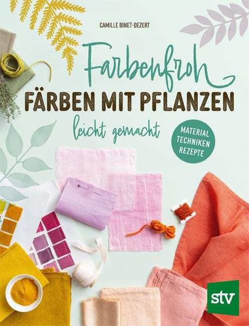 Farbenfroh färben mit Pflanzen - leicht gemacht - Camille Binet-Dezert
