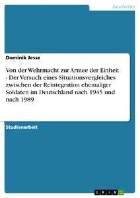 Von der Wehrmacht zur Armee der Einheit - Der Versuch eines Situationsvergleiches zwischen der Reintegration ehemaliger Soldaten im Deutschland nach 1945 und nach 1989 - Dominik Jesse