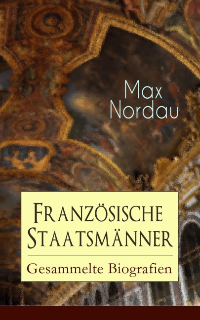 Französische Staatsmänner: Gesammelte Biografien - Max Nordau
