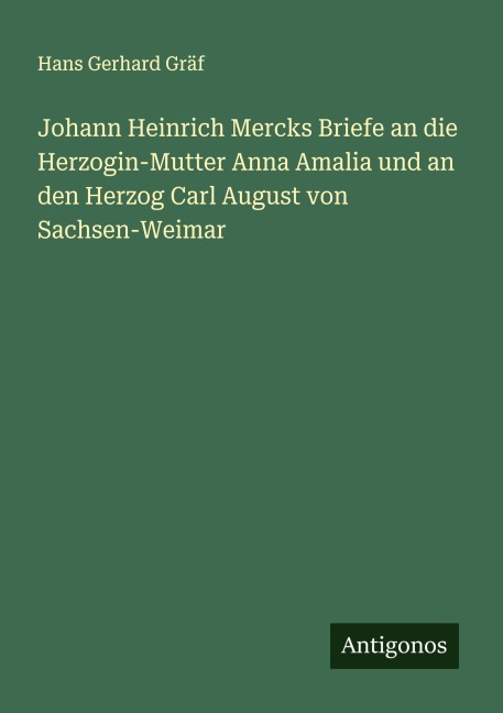 Johann Heinrich Mercks Briefe an die Herzogin-Mutter Anna Amalia und an den Herzog Carl August von Sachsen-Weimar - Hans Gerhard Gräf