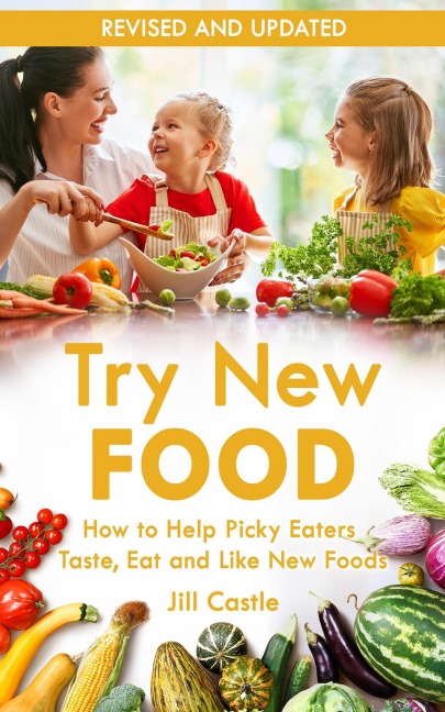 Try New Food: How to Help Picky Eaters Taste, Eat and Like New Foods - Jill Castle
