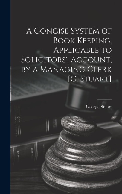 A Concise System of Book Keeping, Applicable to Solicitors', Account, by a Managing Clerk [G. Stuart] - George Stuart