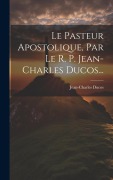 Cover-Bild zum Titel 'Le Pasteur Apostolique, Par Le R. P. Jean-charles Ducos...' von 'Jean-Charles Ducos'