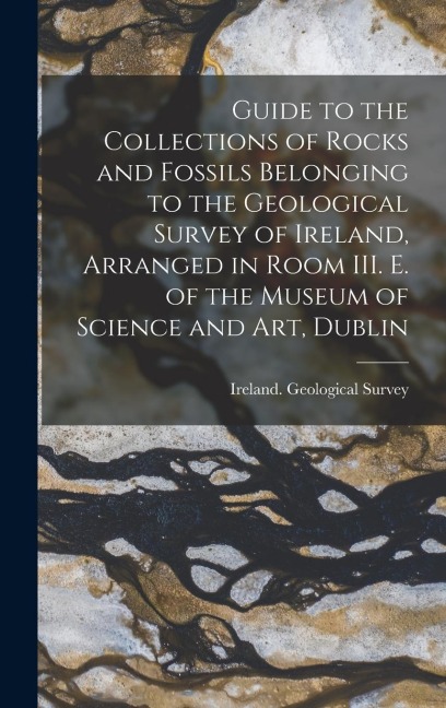 Guide to the Collections of Rocks and Fossils Belonging to the Geological Survey of Ireland, Arranged in Room III. E. of the Museum of Science and Art - 