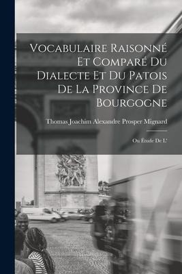 Vocabulaire raisonné et comparé du dialecte et du patois de la province de Bourgogne; ou Étude de l' - Thomas Joachim Alexandre Pro Mignard