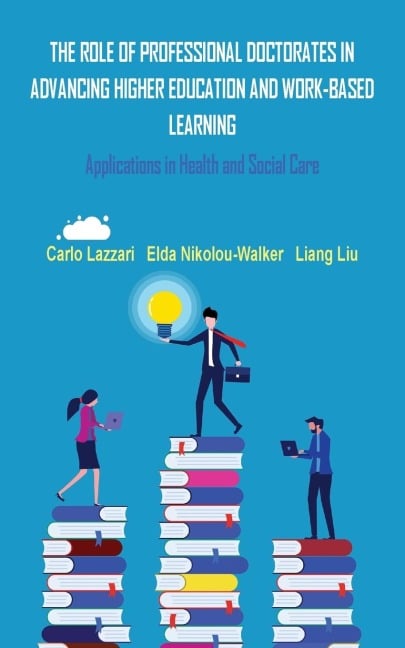 THE ROLE OF PROFESSIONAL DOCTORATES IN ADVANCING HIGHER EDUCATION AND WORK-BASED LEARNING - Carlo Lazzari, Elda Nikolou-Walker, Liang Liu