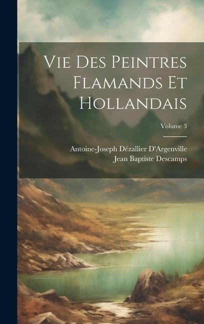 Vie Des Peintres Flamands Et Hollandais; Volume 3 - Jean Baptiste Descamps, Antoine-Joseph Dézallier D'Argenville