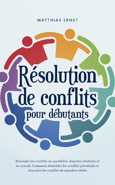 Résolution de conflits pour débutants Résoudre les conflits au quotidien, dans les relations et au travail Comment identifier les conflits potentiels et résoudre les conflits de manière ciblée - Matthias Ernst