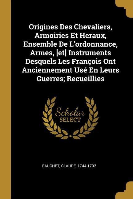 Origines Des Chevaliers, Armoiries Et Heraux, Ensemble De L'ordonnance, Armes, [et] Instruments Desquels Les François Ont Anciennement Usé En Leurs Gu - Claude Fauchet