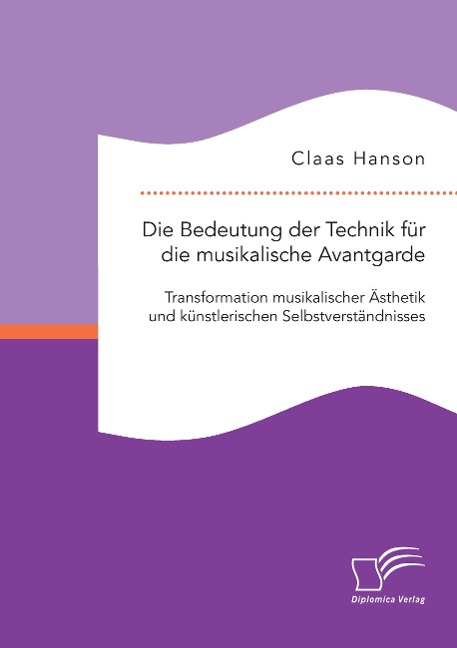 Die Bedeutung der Technik für die musikalische Avantgarde: Transformation musikalischer Ästhetik und künstlerischen Selbstverständnisses - Claas Hanson