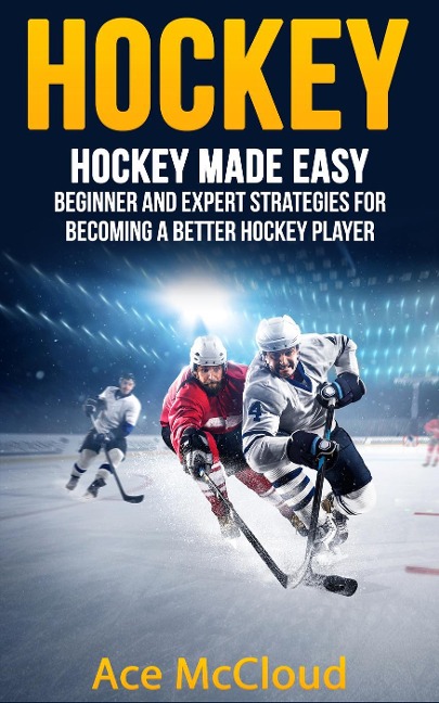 Hockey: Hockey Made Easy: Beginner and Expert Strategies For Becoming A Better Hockey Player - Ace Mccloud
