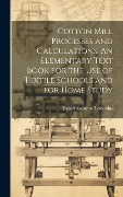 Cotton Mill Processes and Calculations. An Elementary Text Book for the use of Textile Schools and for Home Study - 