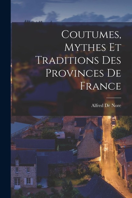 Coutumes, Mythes Et Traditions Des Provinces De France - Alfred De Nore