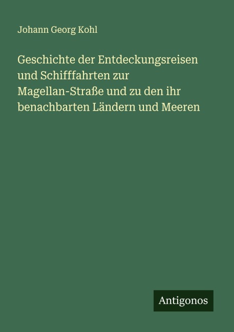 Geschichte der Entdeckungsreisen und Schifffahrten zur Magellan-Straße und zu den ihr benachbarten Ländern und Meeren - Johann Georg Kohl