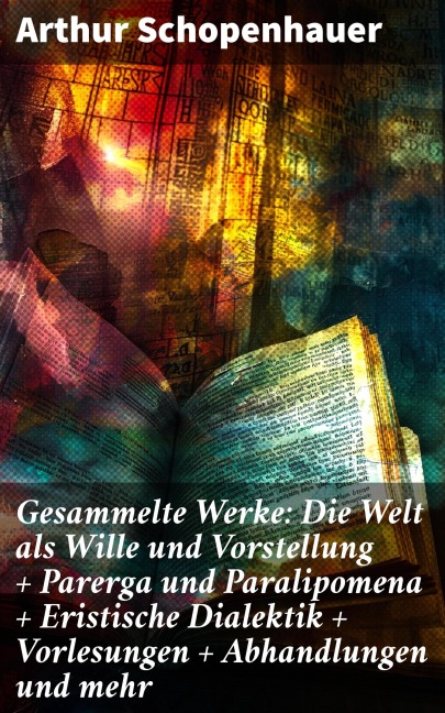 Gesammelte Werke: Die Welt als Wille und Vorstellung + Parerga und Paralipomena + Eristische Dialektik + Vorlesungen + Abhandlungen und mehr - Arthur Schopenhauer