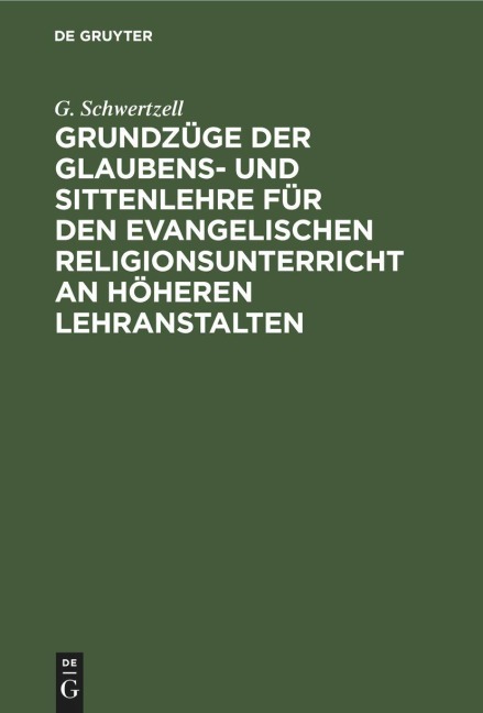Grundzüge der Glaubens- und Sittenlehre für den evangelischen Religionsunterricht an höheren Lehranstalten - G. Schwertzell