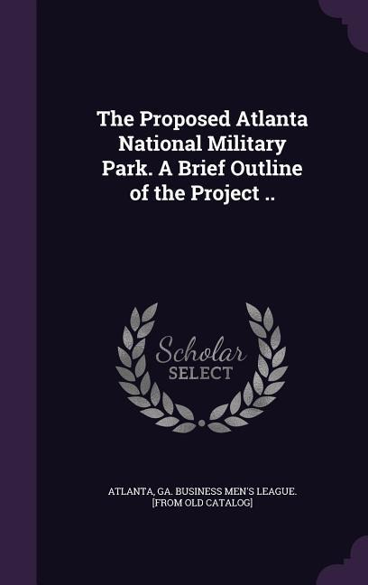 The Proposed Atlanta National Military Park. A Brief Outline of the Project .. - 