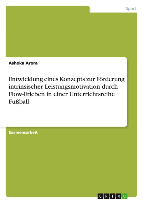 Entwicklung eines Konzepts zur Förderung intrinsischer Leistungsmotivation durch Flow-Erleben in einer Unterrichtsreihe Fußball - Ashoka Arora