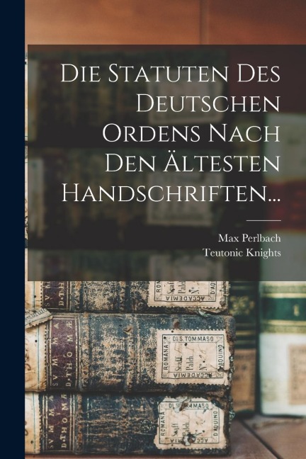 Die Statuten Des Deutschen Ordens Nach Den Ältesten Handschriften... - Teutonic Knights, Max Perlbach