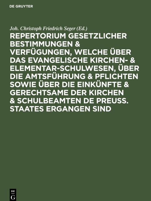 Repertorium gesetzlicher Bestimmungen & Verfügungen, welche über das evangelische Kirchen- & Elementar-Schulwesen, über die Amtsführung & Pflichten sowie über die Einkünfte & Gerechtsame der Kirchen & Schulbeamten de Preuss. Staates ergangen sind - 