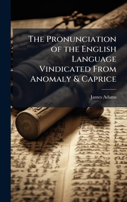The Pronunciation of the English Language Vindicated From Anomaly & Caprice - James Adams