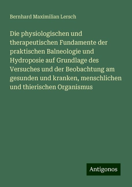 Die physiologischen und therapeutischen Fundamente der praktischen Balneologie und Hydroposie auf Grundlage des Versuches und der Beobachtung am gesunden und kranken, menschlichen und thierischen Organismus - Bernhard Maximilian Lersch