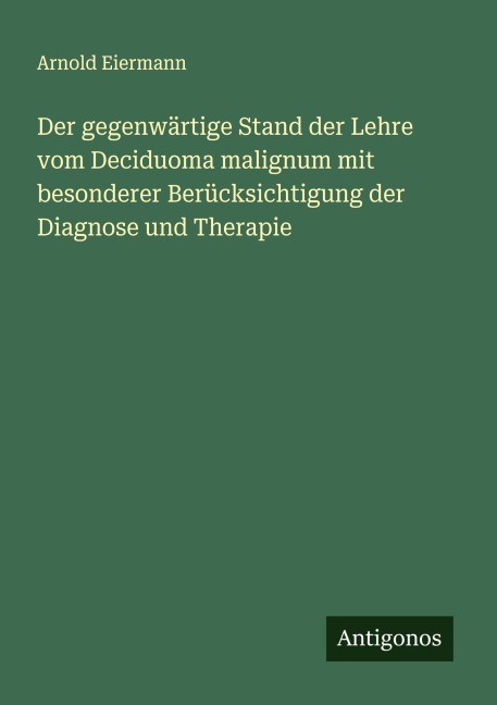 Der gegenwärtige Stand der Lehre vom Deciduoma malignum mit besonderer Berücksichtigung der Diagnose und Therapie - Arnold Eiermann