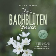 Cover-Bild zum Titel 'Der Bachblüten Guide: Mit der Kraft der 38 Bachblüten zu starker Gesundheit und gesundem Geist - inkl. Symptomregister von A bis Z & Anwendung bei Tieren' von 'Elisa Feenders'