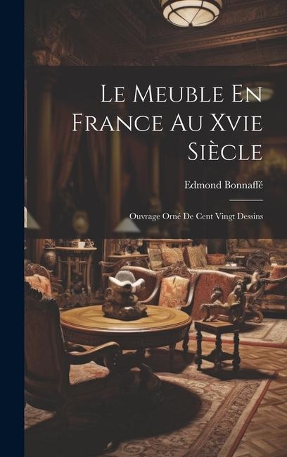 Le Meuble En France Au Xvie Siècle: Ouvrage Orné De Cent Vingt Dessins - Edmond Bonnaffé