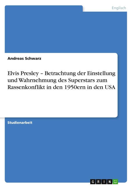 Elvis Presley - Betrachtung der Einstellung und Wahrnehmung des Superstars zum Rassenkonflikt in den 1950ern in den USA - Andreas Schwarz