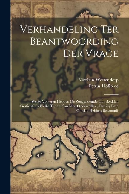 Verhandeling Ter Beantwoording Der Vrage: Welke Volkeren Hebben De Zoogenoemde Hunebedden Gesticht? In Welke Tijden Kan Men Onderstellen, Dat Zij Deze - Nicolaus Westendorp, Petrus Hofstede
