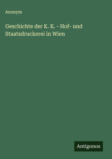 Geschichte der K. K. - Hof- und Staatsdruckerei in Wien - Anonym