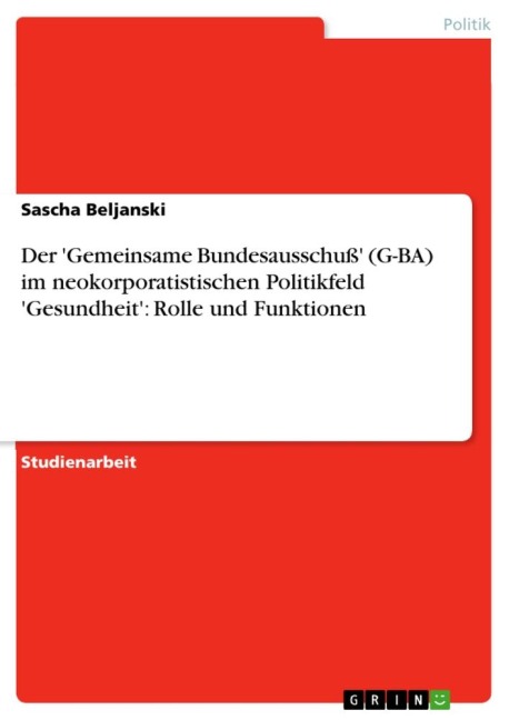 Der 'Gemeinsame Bundesausschuß' (G-BA) im neokorporatistischen Politikfeld 'Gesundheit': Rolle und Funktionen - Sascha Beljanski