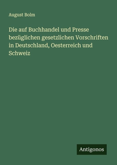Die auf Buchhandel und Presse bezüglichen gesetzlichen Vorschriften in Deutschland, Oesterreich und Schweiz - August Bolm