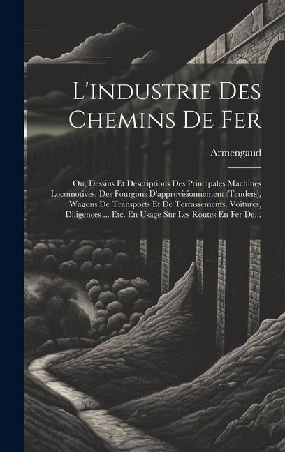 L'industrie Des Chemins De Fer: Ou, Dessins Et Descriptions Des Principales Machines Locomotives, Des Fourgons D'approvisionnement (tenders), Wagons D - Armengaud (Jacques-Eugène Aîné)