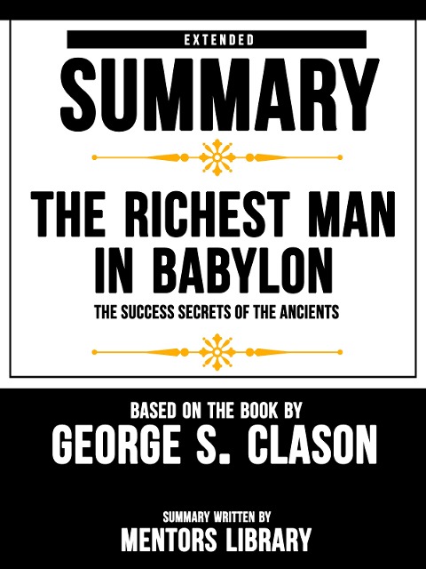 Extended Summary Of The Richest Man In Babylon: The Success Secrets Of The Ancients - Based On The Book By George S. Clason - Mentors Library