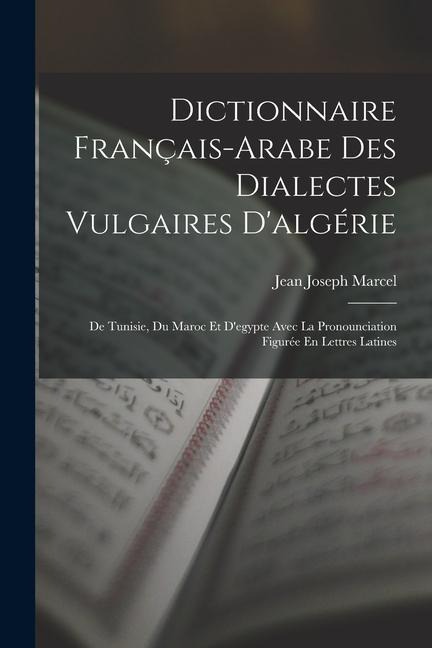 Dictionnaire Français-Arabe Des Dialectes Vulgaires D'algérie: De Tunisie, Du Maroc Et D'egypte Avec La Pronounciation Figurée En Lettres Latines - Jean Joseph Marcel