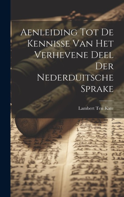 Aenleiding Tot De Kennisse Van Het Verhevene Deel Der Nederduitsche Sprake - Lambert Ten Kate