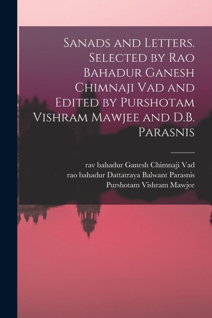 Sanads and Letters. Selected by Rao Bahadur Ganesh Chimnaji Vad and Edited by Purshotam Vishram Mawjee and D.B. Parasnis - Ganesh Chimnaji Vad, Purshotam Vishram Mawjee, Dattatraya Balwant Parasnis