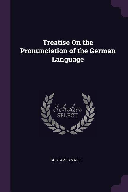 Treatise On the Pronunciation of the German Language - Gustavus Nagel
