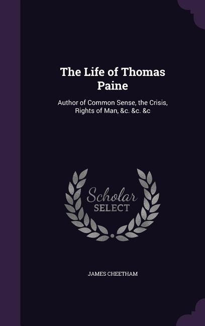 The Life of Thomas Paine: Author of Common Sense, the Crisis, Rights of Man, &C. &C. &C - James Cheetham