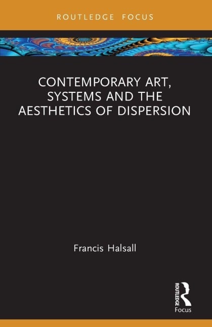Contemporary Art, Systems and the Aesthetics of Dispersion - Francis Halsall