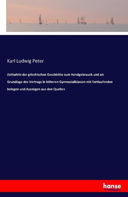 Zeittafeln der griechischen Geschichte zum Handgebrauch und als Grundlage des Vortrags in höheren Gymnasialklassen mit fortlaufenden belegen und Auszügen aus den Quellen - Karl Ludwig Peter